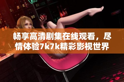 畅享高清剧集在线观看，尽情体验7k7k精彩影视世界