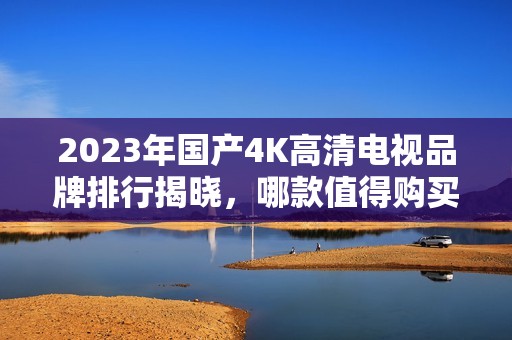 2023年国产4K高清电视品牌排行揭晓，哪款值得购买？