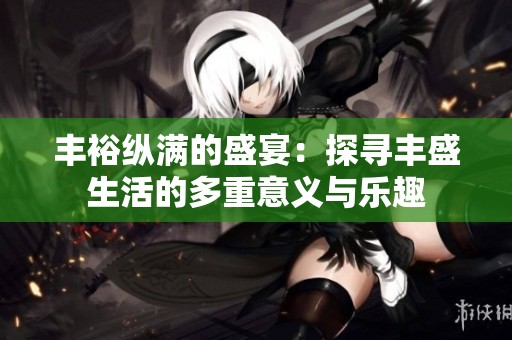 丰裕纵满的盛宴：探寻丰盛生活的多重意义与乐趣