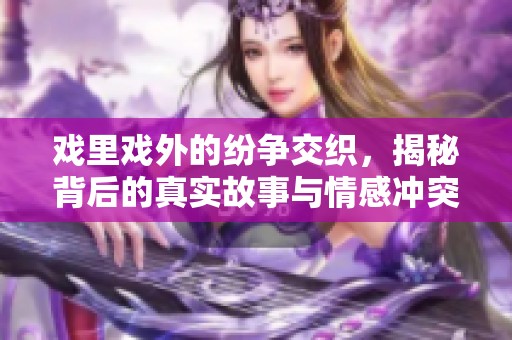 戏里戏外的纷争交织，揭秘背后的真实故事与情感冲突