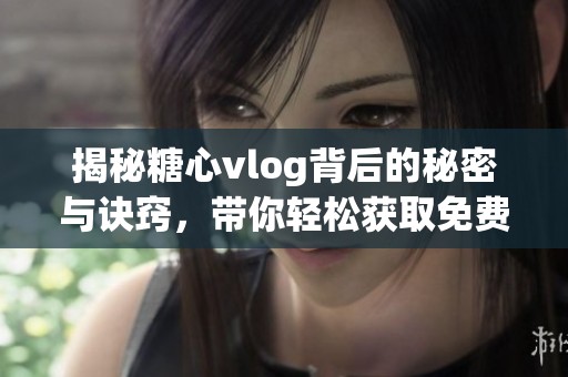 揭秘糖心vlog背后的秘密与诀窍，带你轻松获取免费资源
