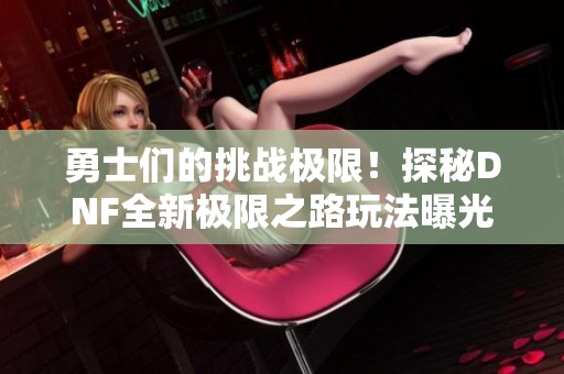 勇士们的挑战极限！探秘DNF全新极限之路玩法曝光