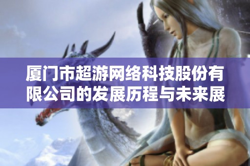 厦门市超游网络科技股份有限公司的发展历程与未来展望分析