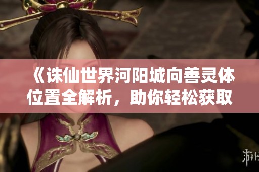 《诛仙世界河阳城向善灵体位置全解析，助你轻松获取》