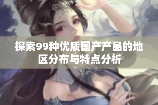 探索99种优质国产产品的地区分布与特点分析