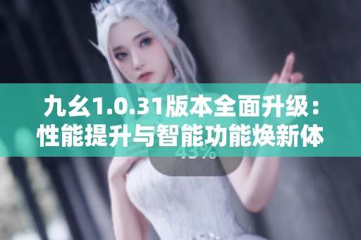 九幺1.0.31版本全面升级：性能提升与智能功能焕新体验