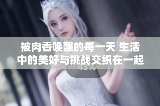 被肉香唤醒的每一天 生活中的美好与挑战交织在一起