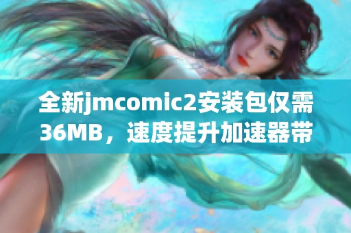 全新jmcomic2安装包仅需36MB，速度提升加速器带来畅快体验