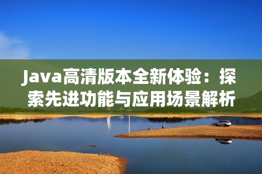 Java高清版本全新体验：探索先进功能与应用场景解析