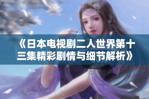 《日本电视剧二人世界第十三集精彩剧情与细节解析》
