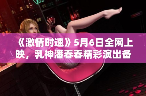 《激情时速》5月6日全网上映，乳神潘春春精彩演出备受期待