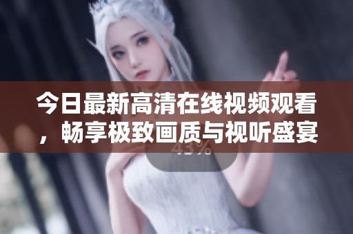 今日最新高清在线视频观看，畅享极致画质与视听盛宴