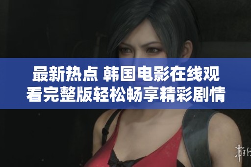 最新热点 韩国电影在线观看完整版轻松畅享精彩剧情