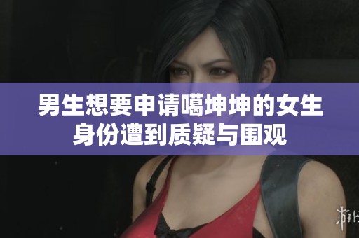 男生想要申请噶坤坤的女生身份遭到质疑与围观