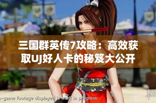 三国群英传7攻略：高效获取UJ好人卡的秘笈大公开