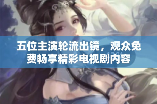 五位主演轮流出镜，观众免费畅享精彩电视剧内容