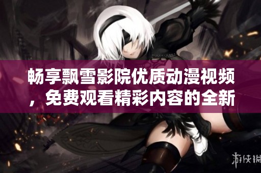 畅享飘雪影院优质动漫视频，免费观看精彩内容的全新体验