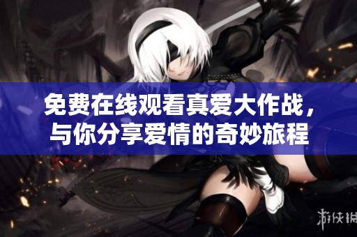 免费在线观看真爱大作战，与你分享爱情的奇妙旅程