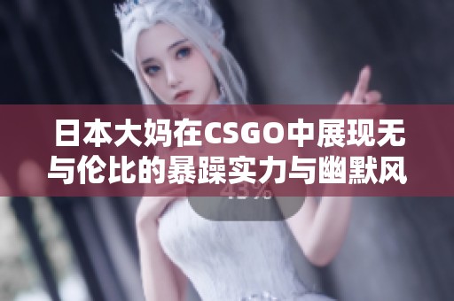 日本大妈在CSGO中展现无与伦比的暴躁实力与幽默风采