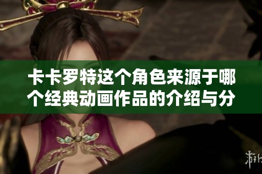 卡卡罗特这个角色来源于哪个经典动画作品的介绍与分析