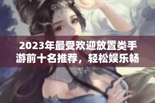 2023年最受欢迎放置类手游前十名推荐，轻松娱乐畅享游戏乐趣