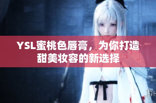 YSL蜜桃色唇膏，为你打造甜美妆容的新选择