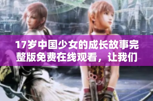 17岁中国少女的成长故事完整版免费在线观看，让我们共同见证她的蜕变与奋斗