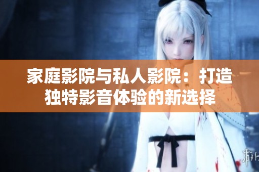 家庭影院与私人影院：打造独特影音体验的新选择