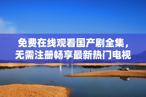 免费在线观看国产剧全集，无需注册畅享最新热门电视剧盛宴