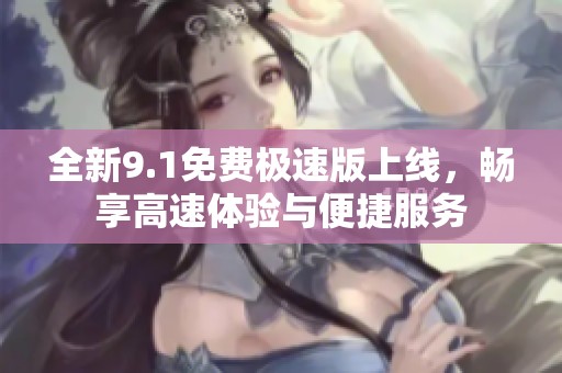 全新9.1免费极速版上线，畅享高速体验与便捷服务