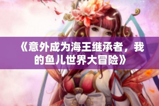 《意外成为海王继承者，我的鱼儿世界大冒险》