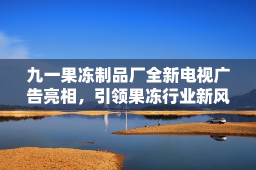 九一果冻制品厂全新电视广告亮相，引领果冻行业新风潮