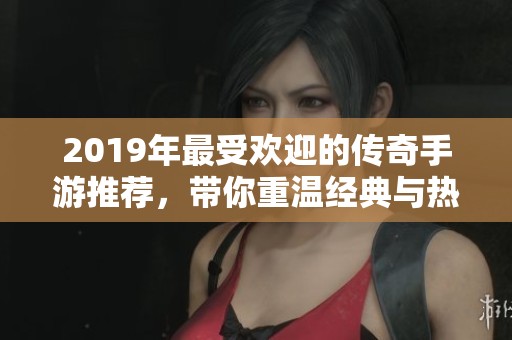 2019年最受欢迎的传奇手游推荐，带你重温经典与热血冒险