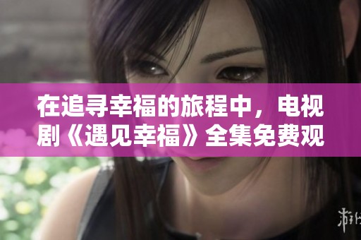 在追寻幸福的旅程中，电视剧《遇见幸福》全集免费观看指南