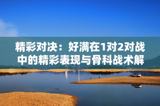 精彩对决：好满在1对2对战中的精彩表现与骨科战术解析