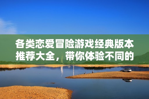 各类恋爱冒险游戏经典版本推荐大全，带你体验不同的浪漫剧情