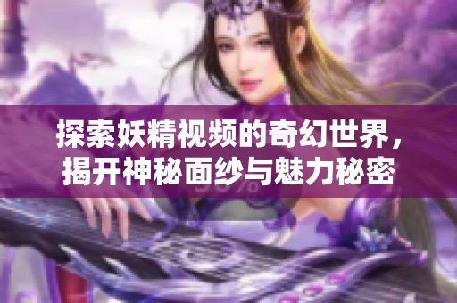 探索妖精视频的奇幻世界，揭开神秘面纱与魅力秘密