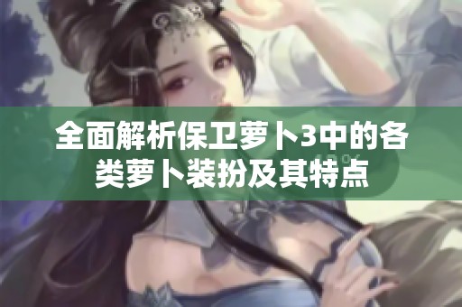 全面解析保卫萝卜3中的各类萝卜装扮及其特点