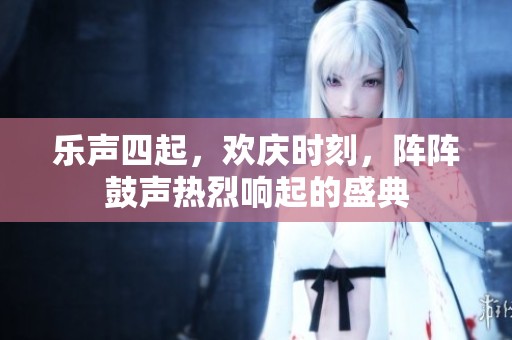 乐声四起，欢庆时刻，阵阵鼓声热烈响起的盛典