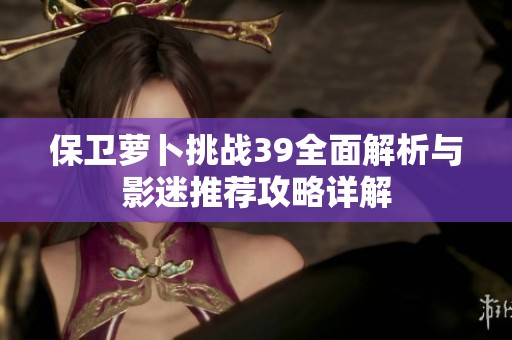 保卫萝卜挑战39全面解析与影迷推荐攻略详解