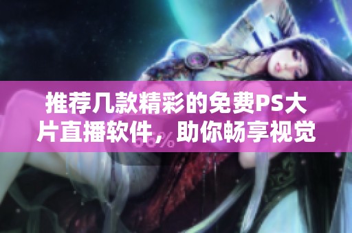 推荐几款精彩的免费PS大片直播软件，助你畅享视觉盛宴