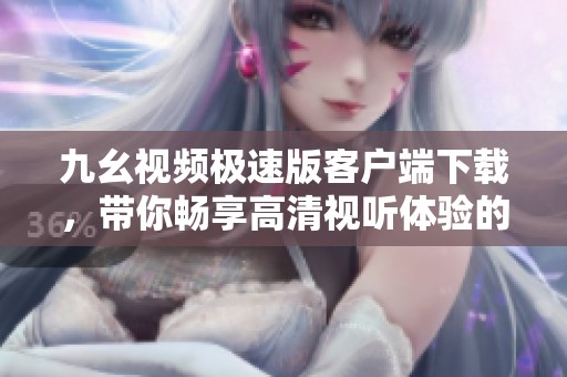 九幺视频极速版客户端下载，带你畅享高清视听体验的最佳选择