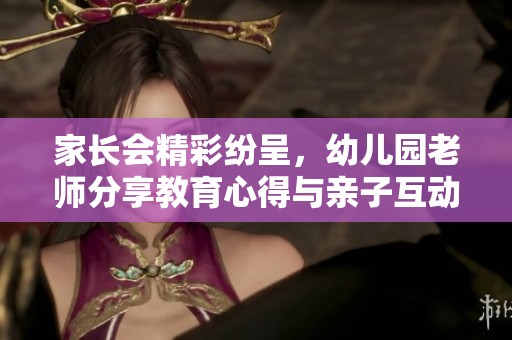 家长会精彩纷呈，幼儿园老师分享教育心得与亲子互动经验