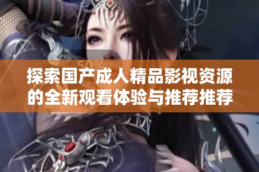 探索国产成人精品影视资源的全新观看体验与推荐推荐
