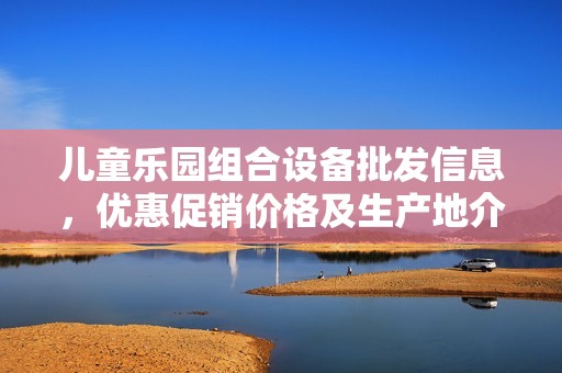 儿童乐园组合设备批发信息，优惠促销价格及生产地介绍