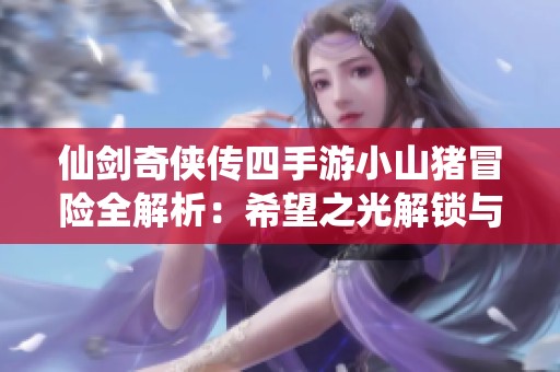 仙剑奇侠传四手游小山猪冒险全解析：希望之光解锁与探寻技巧指南