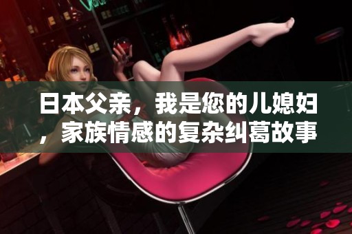 日本父亲，我是您的儿媳妇，家族情感的复杂纠葛故事