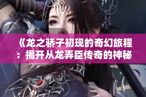 《龙之骄子初现的奇幻旅程：揭开从龙弄臣传奇的神秘面纱》
