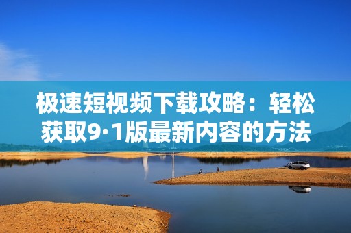 极速短视频下载攻略：轻松获取9·1版最新内容的方法