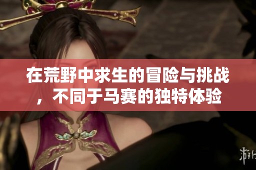 在荒野中求生的冒险与挑战，不同于马赛的独特体验